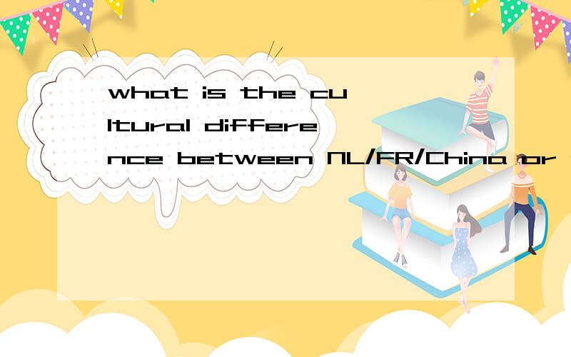 what is the cultural difference between NL/FR/China or any other relevant country请问关于中国公司与欧洲公司内部的文化差异有哪些?ps:Describe and compare the cultural differences between NL/FR/China or any other relevant country