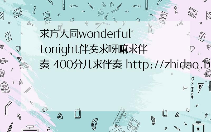 求方大同wonderful tonight伴奏求呀嘛求伴奏 400分儿求伴奏 http://zhidao.baidu.com/question/117979382.html 谢谢a691056036费心搜索  我要的是方大同版 500分