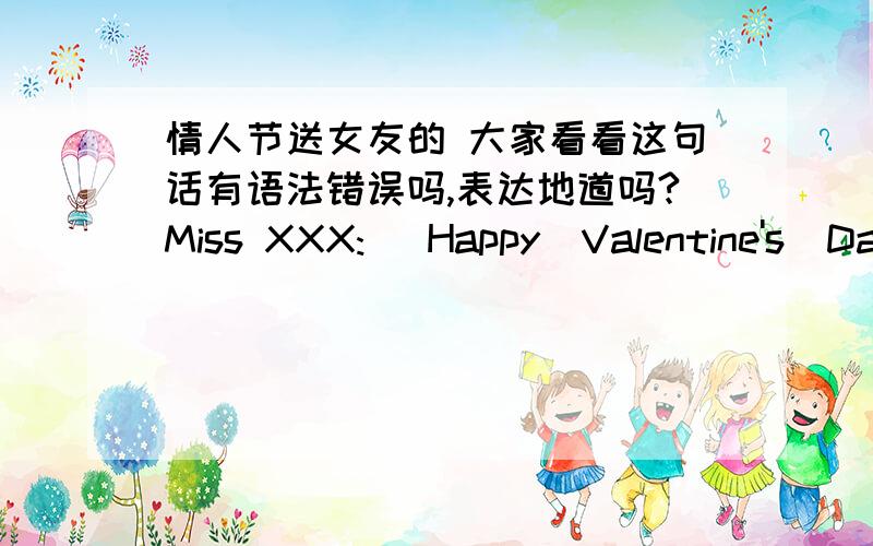 情人节送女友的 大家看看这句话有语法错误吗,表达地道吗?Miss XXX:   Happy  Valentine's  Day!   Though I am not sure whether there can be a romance of us,I still wish that the girl I love will be increasingly brilliant and please