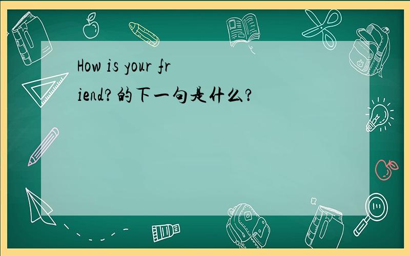 How is your friend?的下一句是什么?