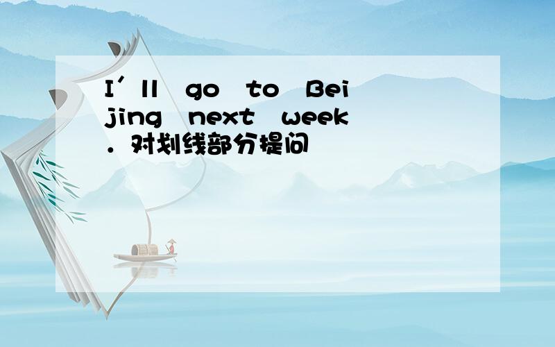 I＇ll　go　to　Beijing　next　week．对划线部分提问 　　　　　　　　　　　－－