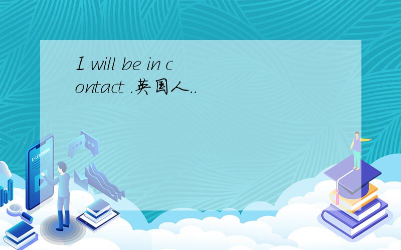 I will be in contact .英国人..