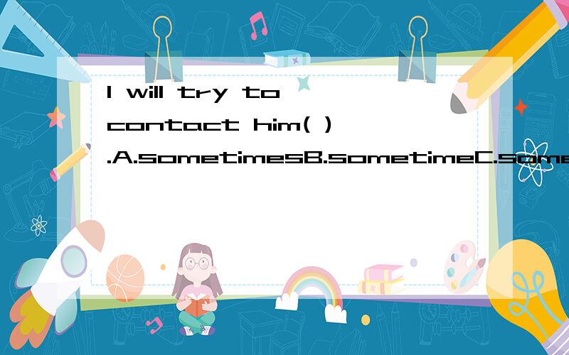 I will try to contact him( ).A.sometimesB.sometimeC.some timesD.some time