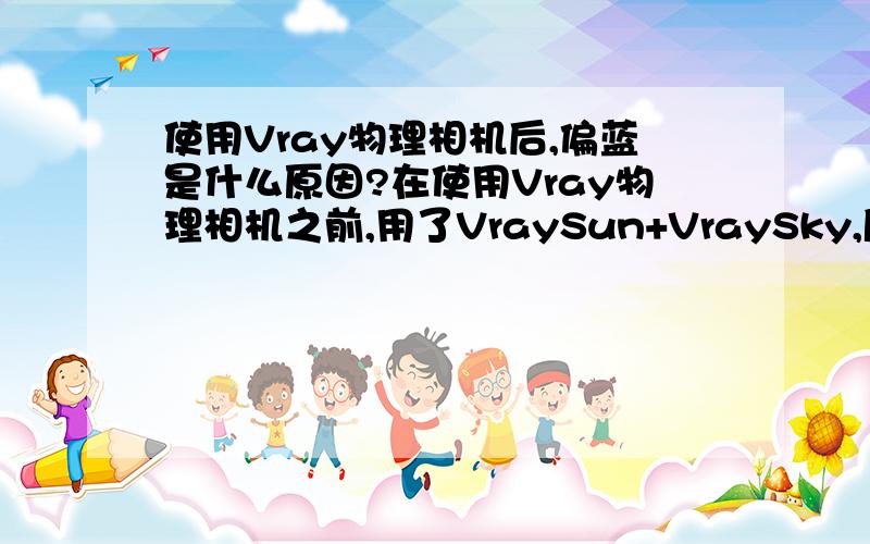 使用Vray物理相机后,偏蓝是什么原因?在使用Vray物理相机之前,用了VraySun+VraySky,所渲出来的图比较正常.但一用Vray物理相机之后,一些地方(地面、屋面等地方)都变得很偏蓝.不知道是怎么回事,在