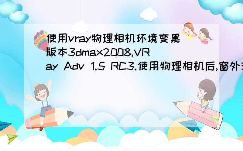 使用vray物理相机环境变黑版本3dmax2008,VRay Adv 1.5 RC3.使用物理相机后,窗外环境变成黑的 不能改变；请高手指教.