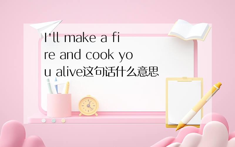 I'll make a fire and cook you alive这句话什么意思