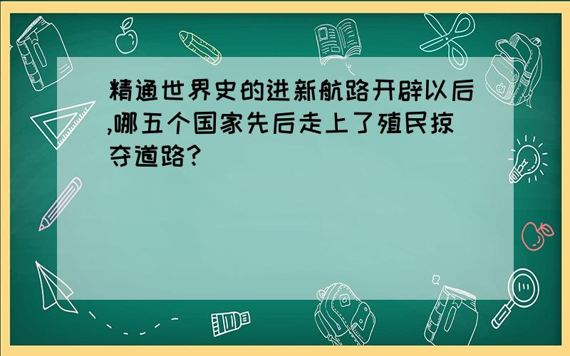 精通世界史的进新航路开辟以后,哪五个国家先后走上了殖民掠夺道路?