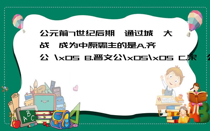 公元前7世纪后期,通过城濮大战,成为中原霸主的是A.齐桓公 \x05 B.晋文公\x05\x05 C.宋襄公\x05\x05\x05D.楚庄王