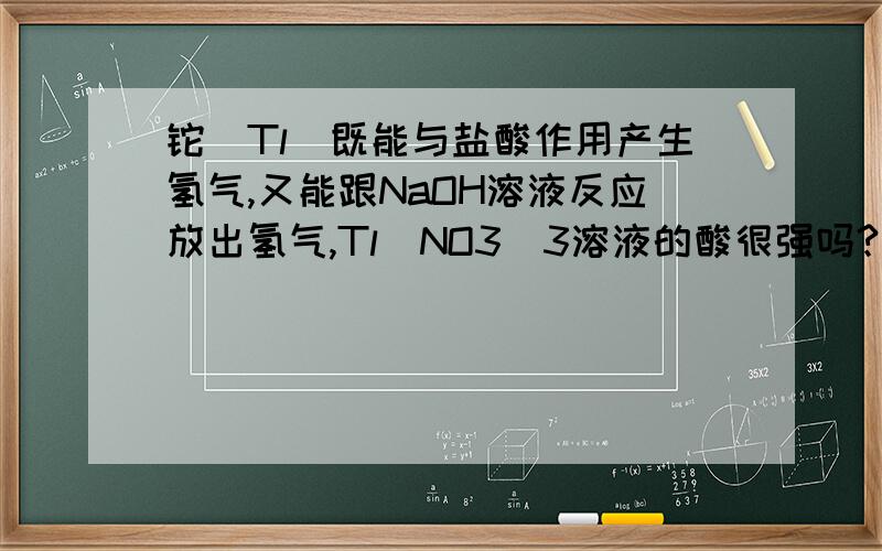 铊(Tl)既能与盐酸作用产生氢气,又能跟NaOH溶液反应放出氢气,Tl(NO3)3溶液的酸很强吗?为什么?