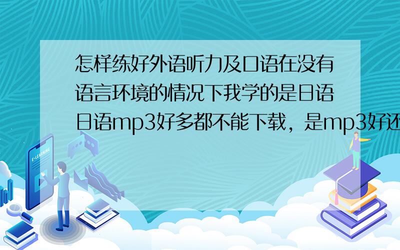 怎样练好外语听力及口语在没有语言环境的情况下我学的是日语日语mp3好多都不能下载，是mp3好还是买CD机（自己买碟）好？