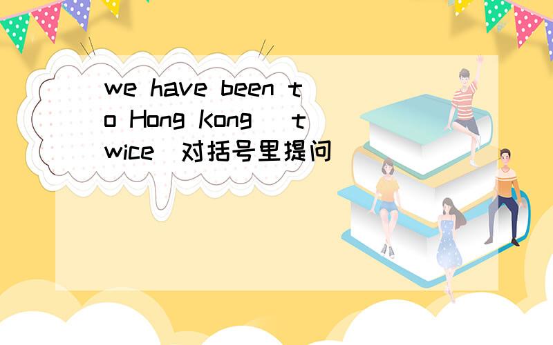 we have been to Hong Kong [twice]对括号里提问