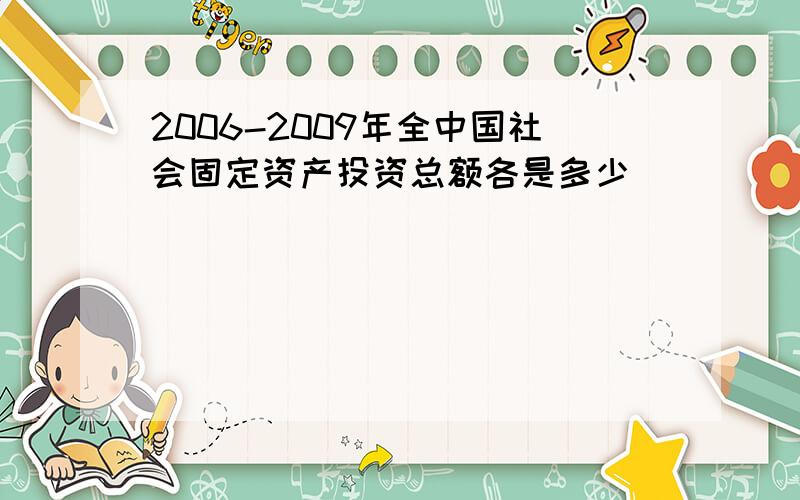 2006-2009年全中国社会固定资产投资总额各是多少