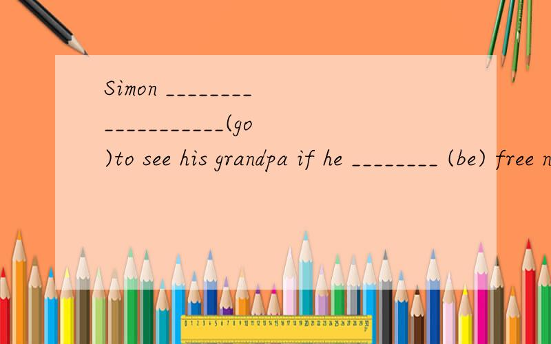 Simon ___________________(go)to see his grandpa if he ________ (be) free next week