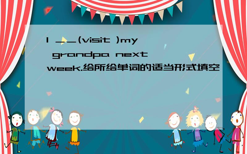 I ＿＿(visit )my grandpa next week.给所给单词的适当形式填空