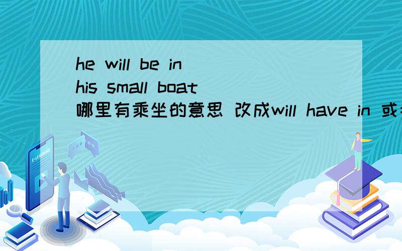 he will be in his small boat哪里有乘坐的意思 改成will have in 或者改成will take in 可以吗