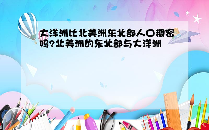 大洋洲比北美洲东北部人口稠密吗?北美洲的东北部与大洋洲