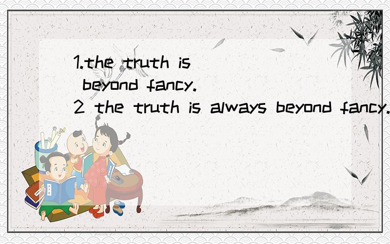 1.the truth is beyond fancy.2 the truth is always beyond fancy.哪个对?