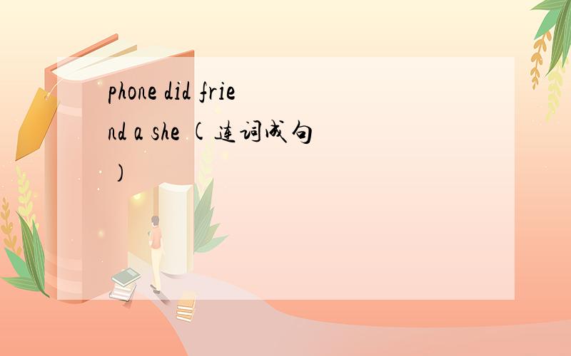 phone did friend a she (连词成句）