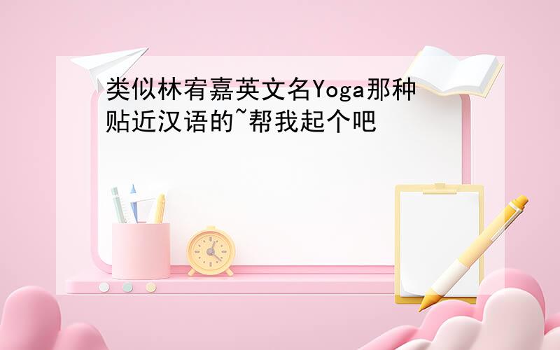 类似林宥嘉英文名Yoga那种贴近汉语的~帮我起个吧