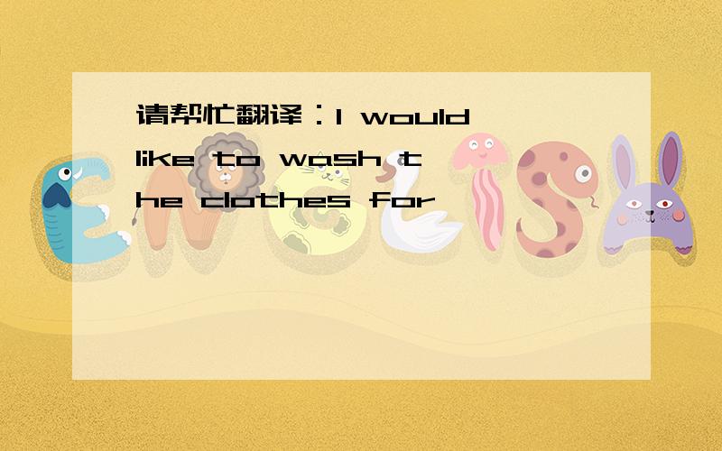 请帮忙翻译：I would like to wash the clothes for