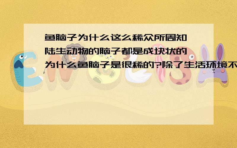 鱼脑子为什么这么稀众所周知,陆生动物的脑子都是成块状的,为什么鱼脑子是很稀的?除了生活环境不同以外,还有什么其他因素?