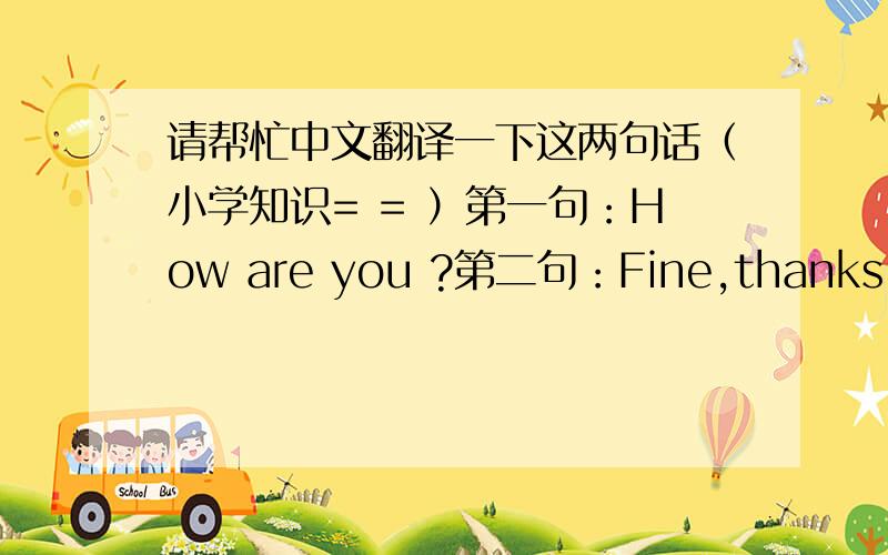 请帮忙中文翻译一下这两句话（小学知识= = ）第一句：How are you ?第二句：Fine,thanks.很感谢,希望可以尽快得到答案