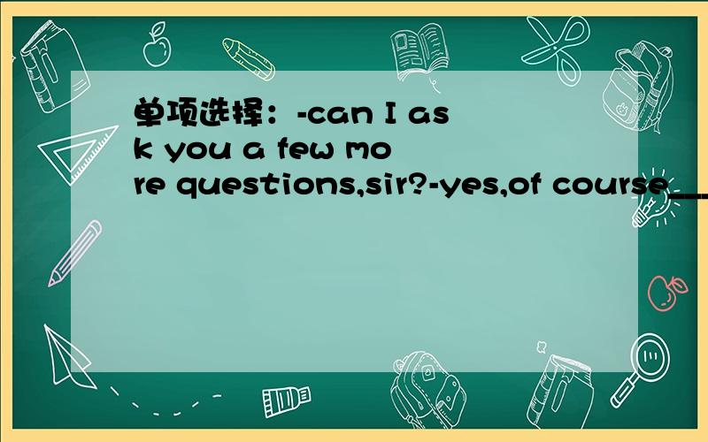 单项选择：-can I ask you a few more questions,sir?-yes,of course____.1never mind 2go ahead 3maybe