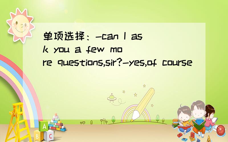 单项选择：-can I ask you a few more questions,sir?-yes,of course____.1never mind 2go ahead3maybe请说明原因