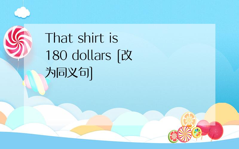 That shirt is 180 dollars [改为同义句]