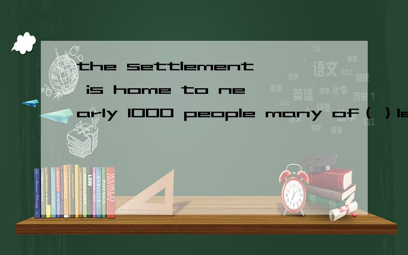 the settlement is home to nearly 1000 people many of（）left their village homes for a better lifethe settlement is home to nearly 1000 people ,many of___left their village homes for a better life答案选的是whom whom不是作从句宾语吗 这