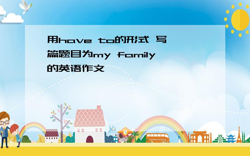 用have to的形式 写一篇题目为my family 的英语作文