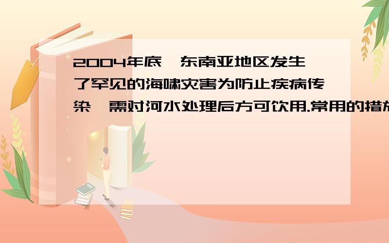 2004年底,东南亚地区发生了罕见的海啸灾害为防止疾病传染,需对河水处理后方可饮用.常用的措施有：①加热煮沸 ②消毒 ③净水 ④自然沉降,较合理的顺序为 A.③①②④ B.④①③② C.④③②