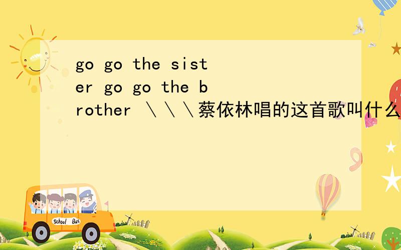 go go the sister go go the brother ＼＼＼蔡依林唱的这首歌叫什么