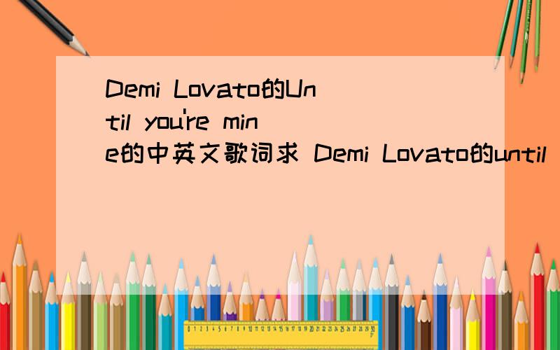 Demi Lovato的Until you're mine的中英文歌词求 Demi Lovato的until you're mine的中英文歌词