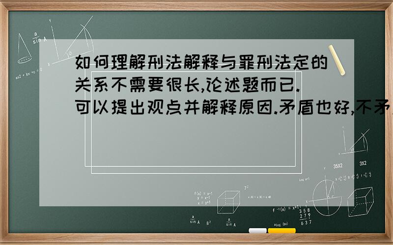 如何理解刑法解释与罪刑法定的关系不需要很长,论述题而已.可以提出观点并解释原因.矛盾也好,不矛盾也好.