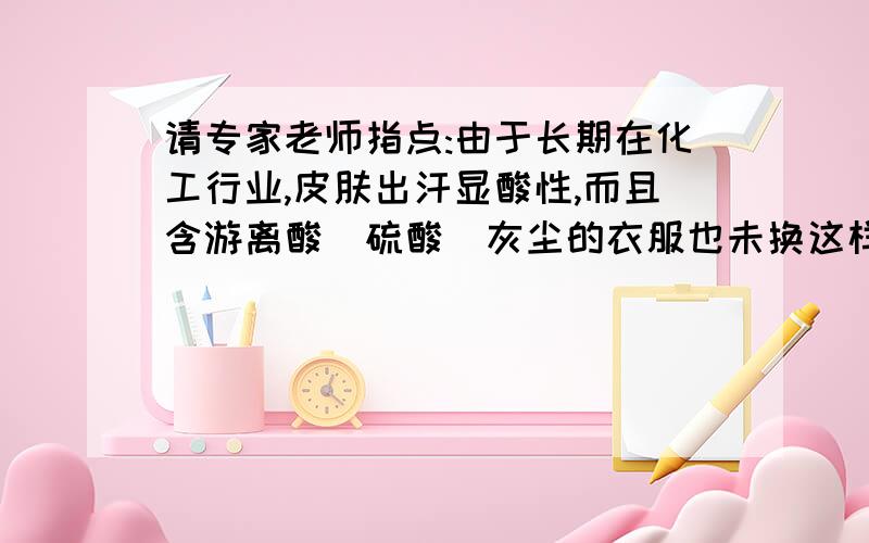 请专家老师指点:由于长期在化工行业,皮肤出汗显酸性,而且含游离酸(硫酸)灰尘的衣服也未换这样hiV病人的...请专家老师指点:由于长期在化工行业,皮肤出汗显酸性,而且含游离酸(硫酸)灰尘的