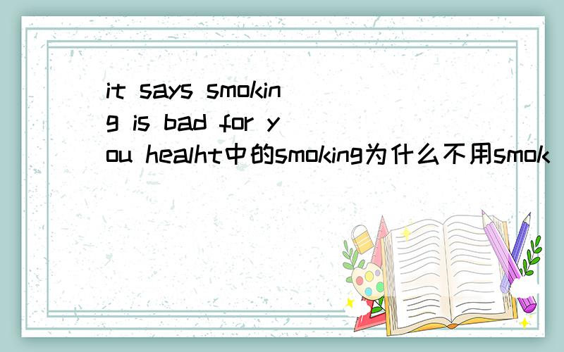 it says smoking is bad for you healht中的smoking为什么不用smok