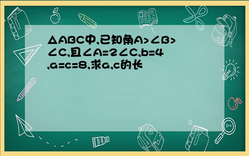 △ABC中,已知角A>∠B>∠C,且∠A=2∠C,b=4,a=c=8,求a,c的长