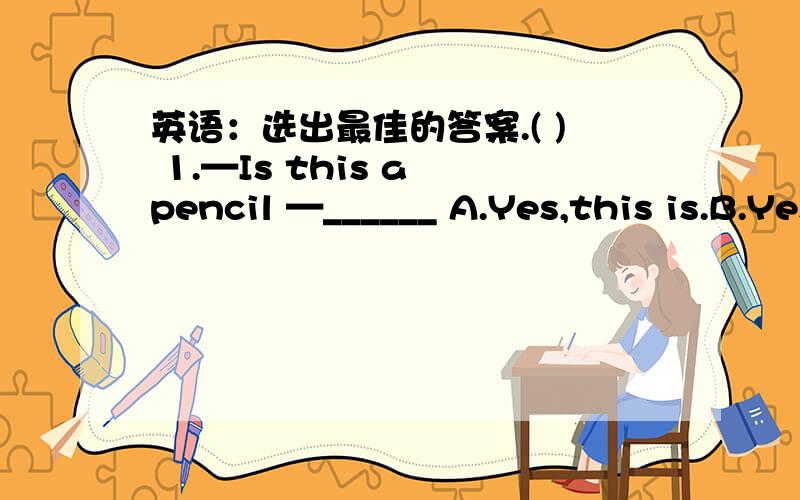 英语：选出最佳的答案.( ) 1.—Is this a pencil —______ A.Yes,this is.B.Yes,they are.C.No,it isnt( ) 2.—What are these in English —______ A.Its a car.B.Theyre cars.C.Those are cars.( ) 3.—______ is she in —She is in Grade Eight.A.W