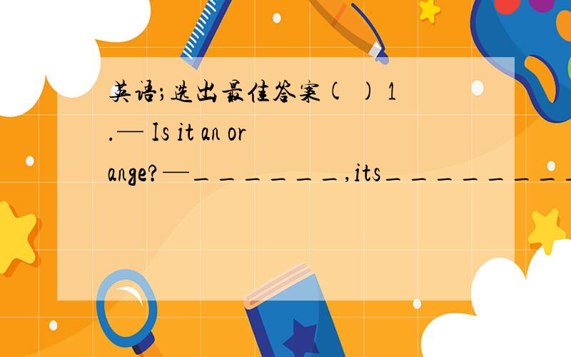 英语；选出最佳答案( ) 1.— Is it an orange?—______,its________egg.A.Yes；an B.NO；an C.No；a( ) 2.— What are these?—______ are books.A.It B.Those C.They( ) 3.— Are these toys — ______ They are cakes.A.Yes ,they are.B.Yes,it is.