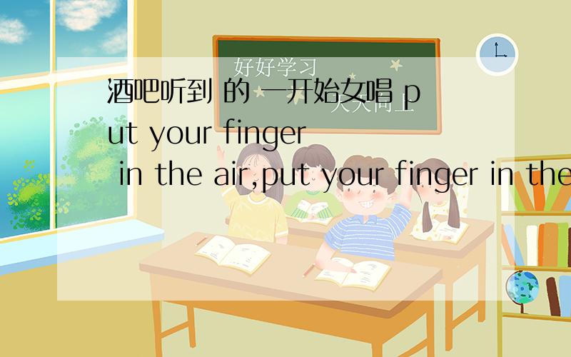 酒吧听到 的 一开始女唱 put your finger in the air,put your finger in the air 4节拍的 不是RAP 是 DJ