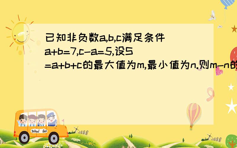 已知非负数a,b,c满足条件a+b=7,c-a=5,设S=a+b+c的最大值为m,最小值为n.则m-n的值为?