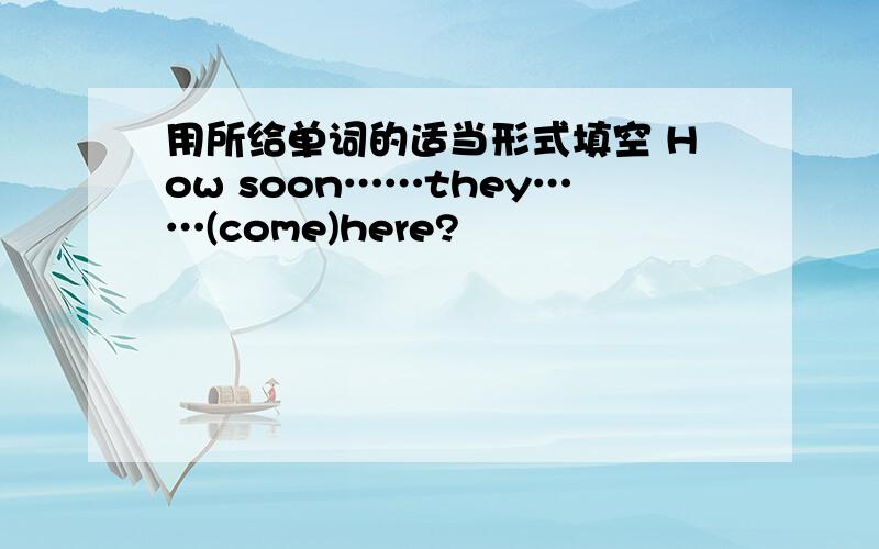 用所给单词的适当形式填空 How soon……they……(come)here?