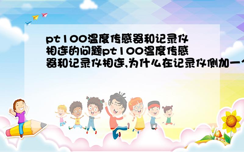 pt100温度传感器和记录仪相连的问题pt100温度传感器和记录仪相连,为什么在记录仪侧加一个电阻?两个接点之间加的那个电阻起到社么作用的？