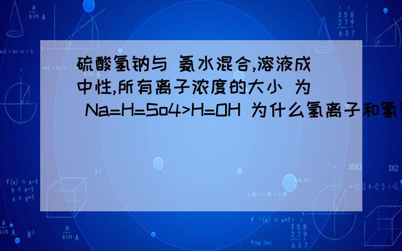 硫酸氢钠与 氨水混合,溶液成中性,所有离子浓度的大小 为 Na=H=So4>H=OH 为什么氢离子和氢氧根比其它...硫酸氢钠与 氨水混合,溶液成中性,所有离子浓度的大小 为 Na=H=So4>H=OH 为什么氢离子和氢