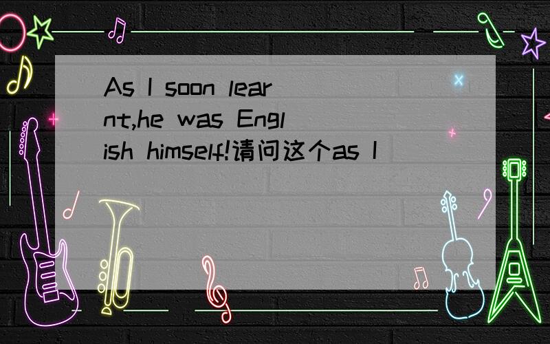 As I soon learnt,he was English himself!请问这个as I