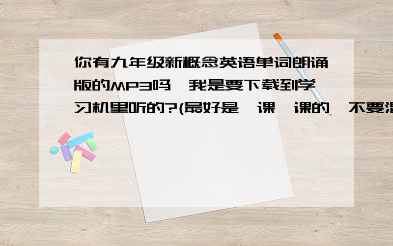 你有九年级新概念英语单词朗诵版的MP3吗,我是要下载到学习机里听的?(最好是一课一课的,不要混的）谢谢要纯单词