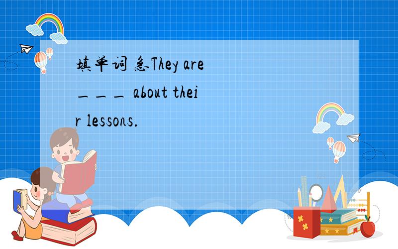 填单词 急They are ___ about their lessons.