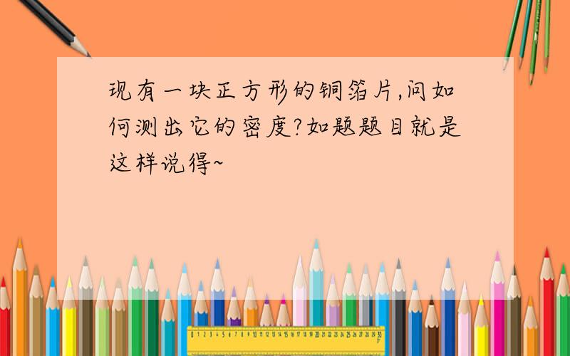 现有一块正方形的铜箔片,问如何测出它的密度?如题题目就是这样说得~