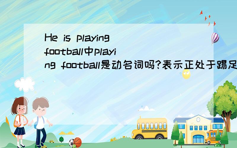 He is playing football中playing football是动名词吗?表示正处于踢足球这一状态吗?这句中有be动词is,我知道这句是现在进行时,而is有时表达正处在某种状态,所以这里的playing football理解为动名词感觉